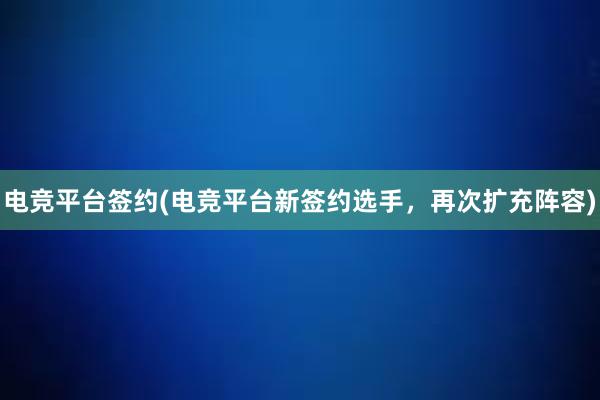 电竞平台签约(电竞平台新签约选手，再次扩充阵容)