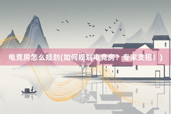 电竞房怎么规划(如何规划电竞房？专家支招！)