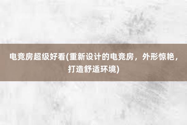 电竞房超级好看(重新设计的电竞房，外形惊艳，打造舒适环境)