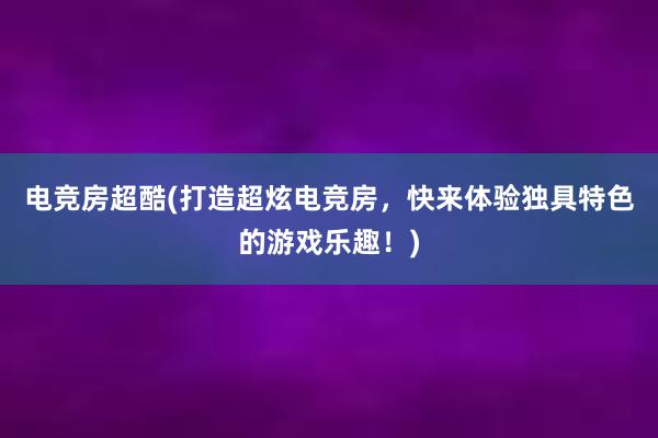 电竞房超酷(打造超炫电竞房，快来体验独具特色的游戏乐趣！)