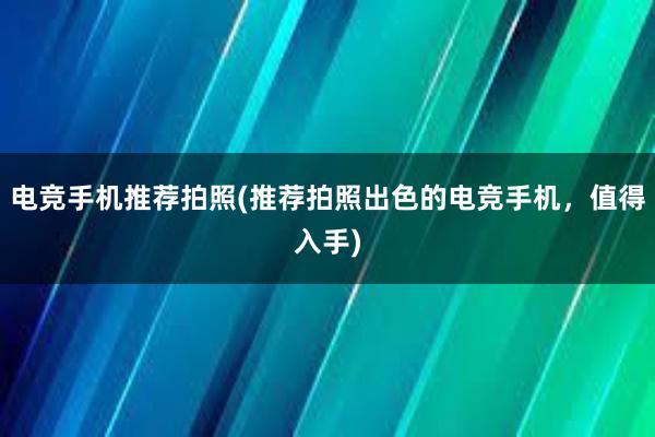 电竞手机推荐拍照(推荐拍照出色的电竞手机，值得入手)