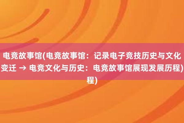 电竞故事馆(电竞故事馆：记录电子竞技历史与文化变迁 → 电竞文化与历史：电竞故事馆展现发展历程)