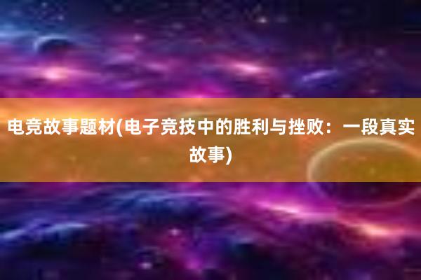 电竞故事题材(电子竞技中的胜利与挫败：一段真实故事)