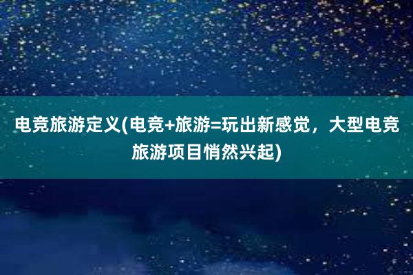 电竞旅游定义(电竞+旅游=玩出新感觉，大型电竞旅游项目悄然兴起)