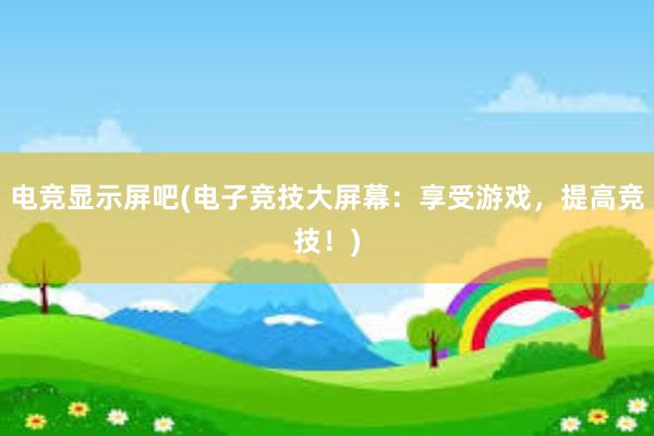 电竞显示屏吧(电子竞技大屏幕：享受游戏，提高竞技！)