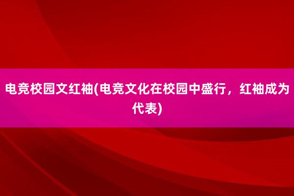 电竞校园文红袖(电竞文化在校园中盛行，红袖成为代表)