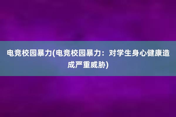 电竞校园暴力(电竞校园暴力：对学生身心健康造成严重威胁)