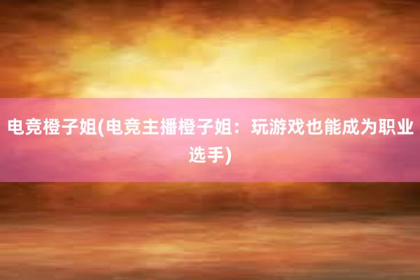 电竞橙子姐(电竞主播橙子姐：玩游戏也能成为职业选手)