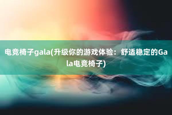 电竞椅子gala(升级你的游戏体验：舒适稳定的Gala电竞椅子)