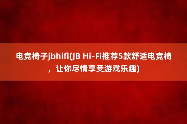 电竞椅子jbhifi(JB Hi-Fi推荐5款舒适电竞椅，让你尽情享受游戏乐趣)