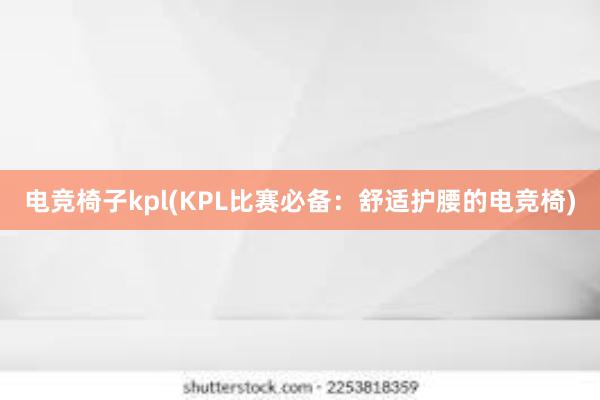 电竞椅子kpl(KPL比赛必备：舒适护腰的电竞椅)