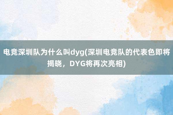 电竞深圳队为什么叫dyg(深圳电竞队的代表色即将揭晓，DYG将再次亮相)