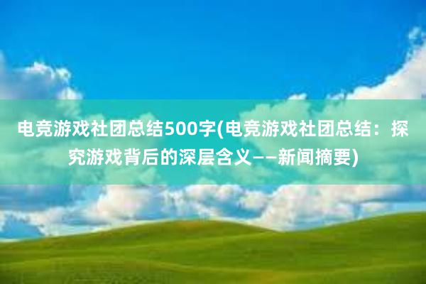 电竞游戏社团总结500字(电竞游戏社团总结：探究游戏背后的深层含义——新闻摘要)