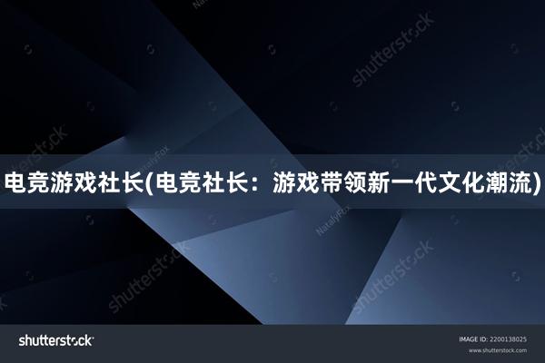 电竞游戏社长(电竞社长：游戏带领新一代文化潮流)