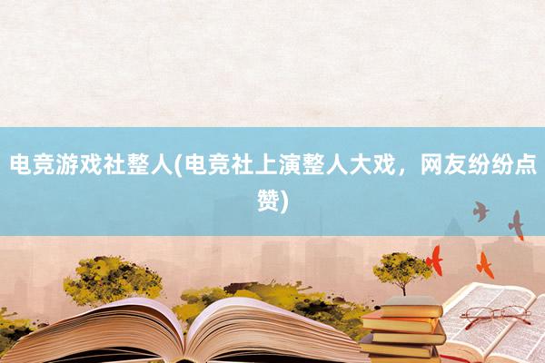 电竞游戏社整人(电竞社上演整人大戏，网友纷纷点赞)