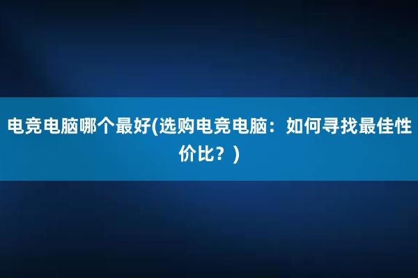 电竞电脑哪个最好(选购电竞电脑：如何寻找最佳性价比？)