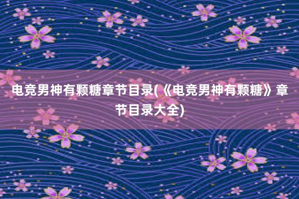 电竞男神有颗糖章节目录(《电竞男神有颗糖》章节目录大全)