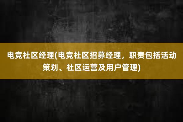 电竞社区经理(电竞社区招募经理，职责包括活动策划、社区运营及用户管理)