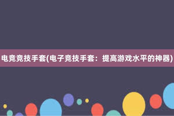 电竞竞技手套(电子竞技手套：提高游戏水平的神器)