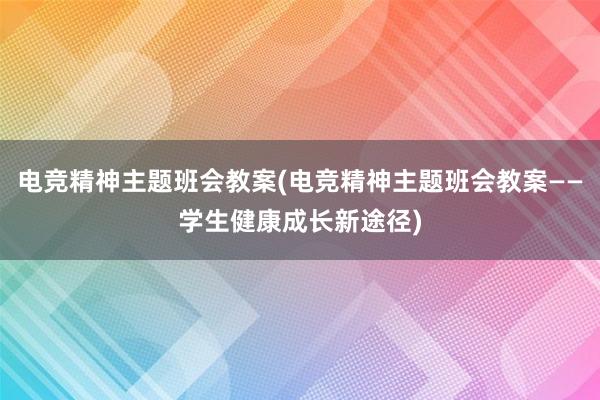 电竞精神主题班会教案(电竞精神主题班会教案——学生健康成长新途径)