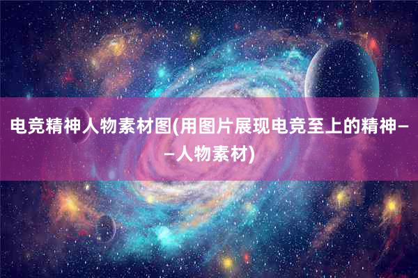 电竞精神人物素材图(用图片展现电竞至上的精神——人物素材)