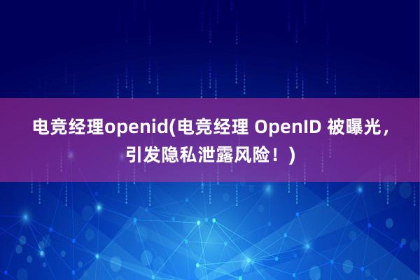 电竞经理openid(电竞经理 OpenID 被曝光，引发隐私泄露风险！)