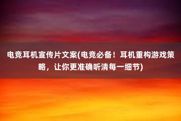 电竞耳机宣传片文案(电竞必备！耳机重构游戏策略，让你更准确听清每一细节)