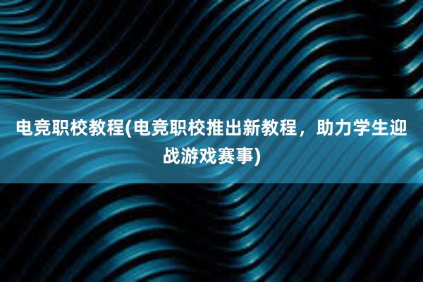 电竞职校教程(电竞职校推出新教程，助力学生迎战游戏赛事)