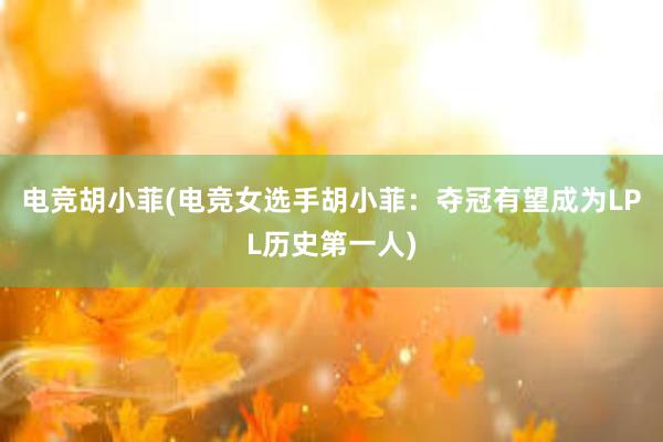 电竞胡小菲(电竞女选手胡小菲：夺冠有望成为LPL历史第一人)