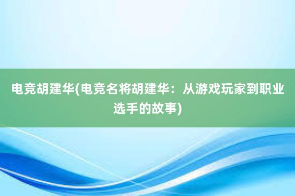 电竞胡建华(电竞名将胡建华：从游戏玩家到职业选手的故事)