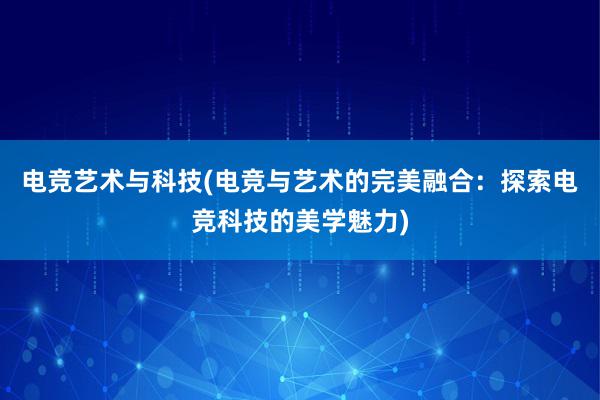 电竞艺术与科技(电竞与艺术的完美融合：探索电竞科技的美学魅力)