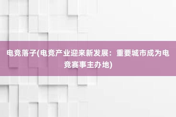 电竞落子(电竞产业迎来新发展：重要城市成为电竞赛事主办地)