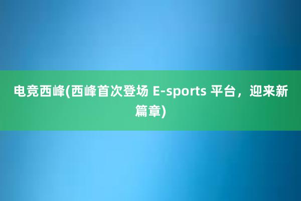 电竞西峰(西峰首次登场 E-sports 平台，迎来新篇章)