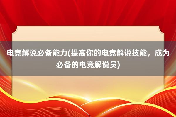 电竞解说必备能力(提高你的电竞解说技能，成为必备的电竞解说员)