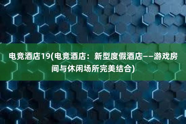 电竞酒店19(电竞酒店：新型度假酒店——游戏房间与休闲场所完美结合)