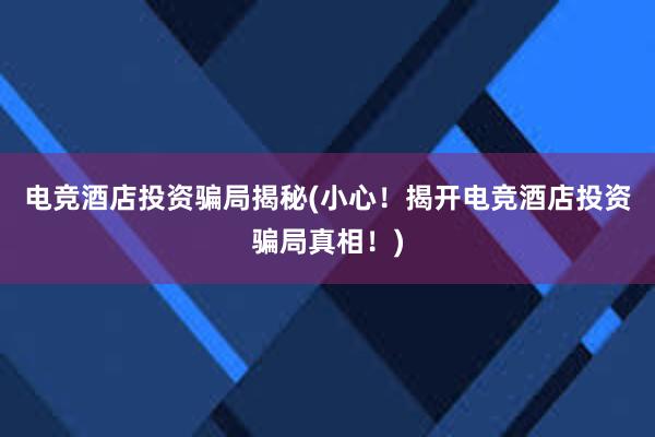 电竞酒店投资骗局揭秘(小心！揭开电竞酒店投资骗局真相！)