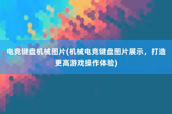 电竞键盘机械图片(机械电竞键盘图片展示，打造更高游戏操作体验)