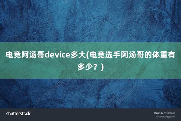 电竞阿汤哥device多大(电竞选手阿汤哥的体重有多少？)