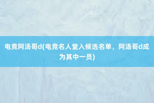 电竞阿汤哥d(电竞名人堂入候选名单，阿汤哥d成为其中一员)