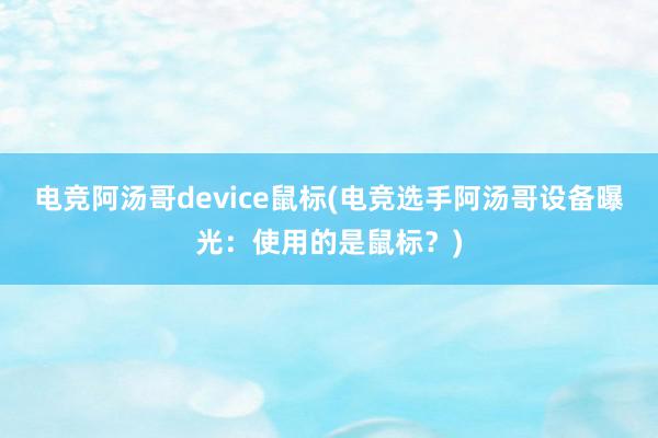 电竞阿汤哥device鼠标(电竞选手阿汤哥设备曝光：使用的是鼠标？)