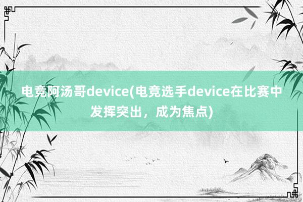 电竞阿汤哥device(电竞选手device在比赛中发挥突出，成为焦点)