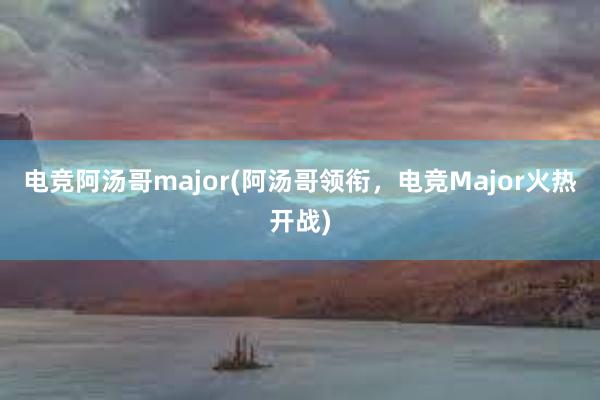 电竞阿汤哥major(阿汤哥领衔，电竞Major火热开战)