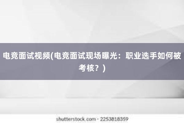 电竞面试视频(电竞面试现场曝光：职业选手如何被考核？)