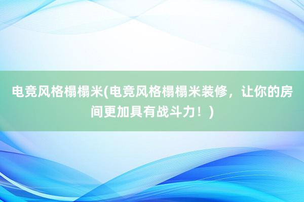 电竞风格榻榻米(电竞风格榻榻米装修，让你的房间更加具有战斗力！)