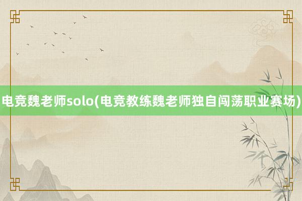 电竞魏老师solo(电竞教练魏老师独自闯荡职业赛场)