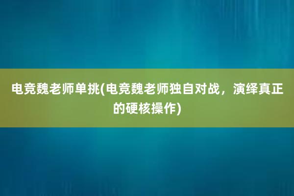 电竞魏老师单挑(电竞魏老师独自对战，演绎真正的硬核操作)