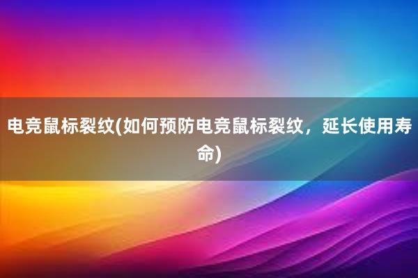 电竞鼠标裂纹(如何预防电竞鼠标裂纹，延长使用寿命)