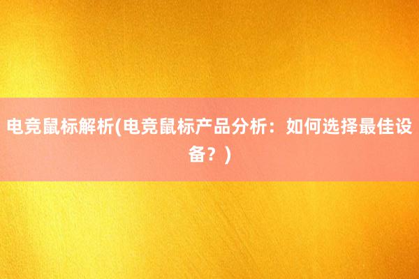 电竞鼠标解析(电竞鼠标产品分析：如何选择最佳设备？)