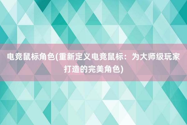 电竞鼠标角色(重新定义电竞鼠标：为大师级玩家打造的完美角色)