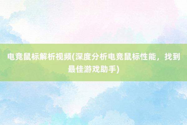 电竞鼠标解析视频(深度分析电竞鼠标性能，找到最佳游戏助手)